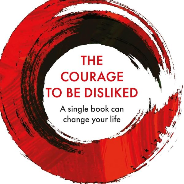 Courage To Be Disliked, The: How to free yourself, change your life and achieve real happiness